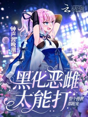 黑化恶雌太能打，整个兽世都跪宠